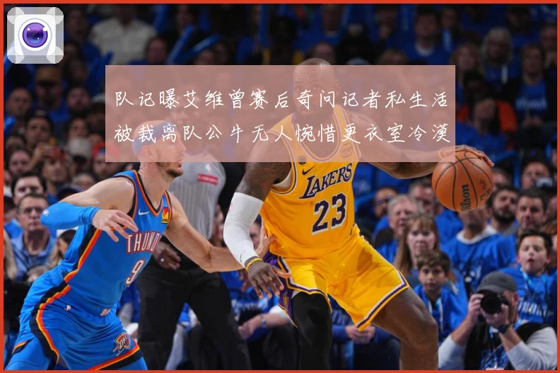 队记曝艾维曾赛后奇问记者私生活被裁离队公牛无人惋惜更衣室冷漠战术观察