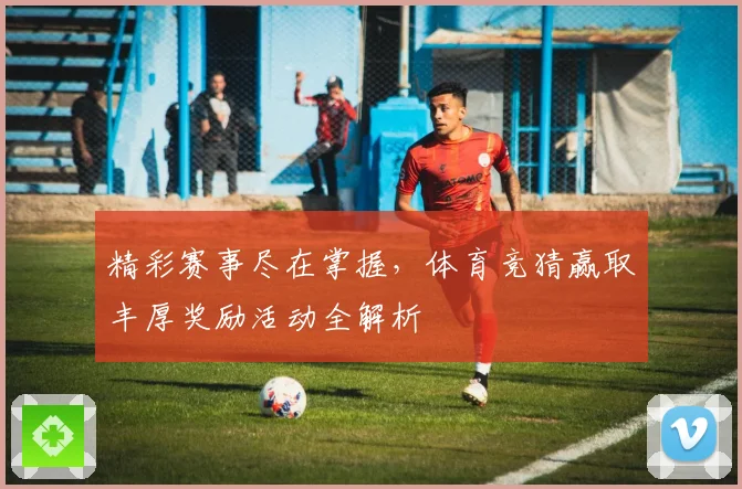 精彩赛事尽在掌握，体育竞猜赢取丰厚奖励活动全解析