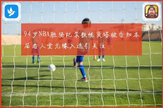 94岁NBA胜场纪录教练莫塔被告知本届名人堂无缘入选引关注