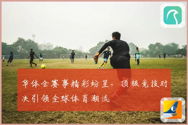 华体会赛事精彩纷呈，顶级竞技对决引领全球体育潮流