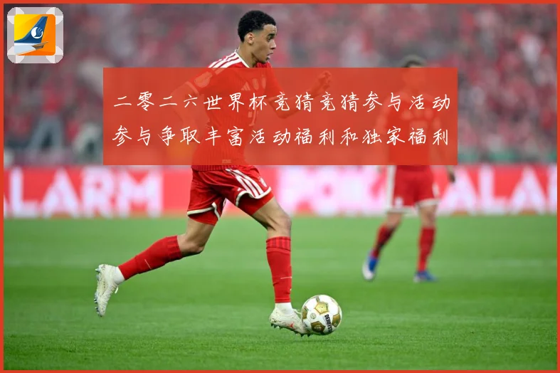 二零二六世界杯竞猜竞猜参与活动参与争取丰富活动福利和独家福利数据研判