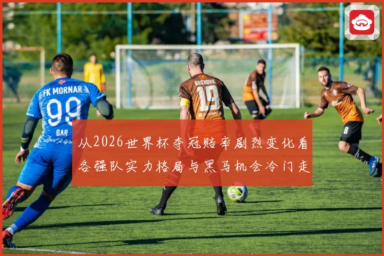 从2026世界杯夺冠赔率剧烈变化看各强队实力格局与黑马机会冷门走势解析