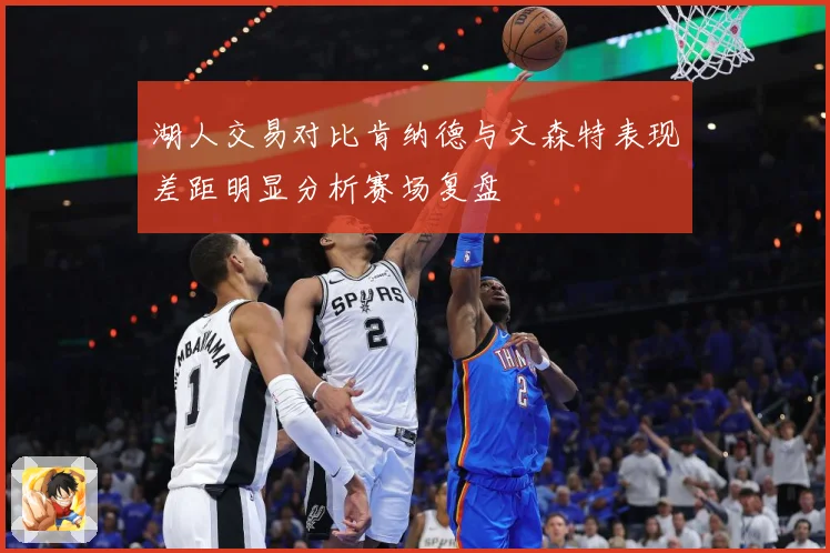 湖人交易对比肯纳德与文森特表现差距明显分析赛场复盘