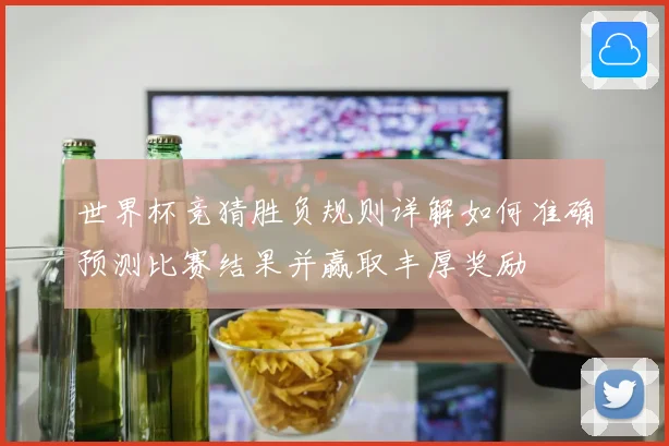 世界杯竞猜胜负规则详解如何准确预测比赛结果并赢取丰厚奖励