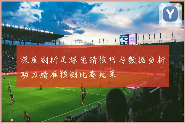 深度剖析足球竞猜技巧与数据分析助力精准预测比赛结果