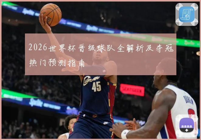 2026世界杯晋级球队全解析及夺冠热门预测指南