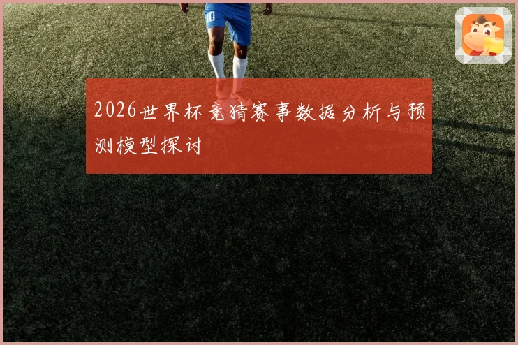 2026世界杯竞猜赛事数据分析与预测模型探讨