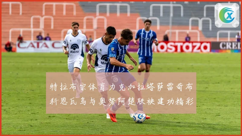 特拉布宗体育力克加拉塔萨雷奇布科恩瓦乌与奥努阿楚联袂建功精彩