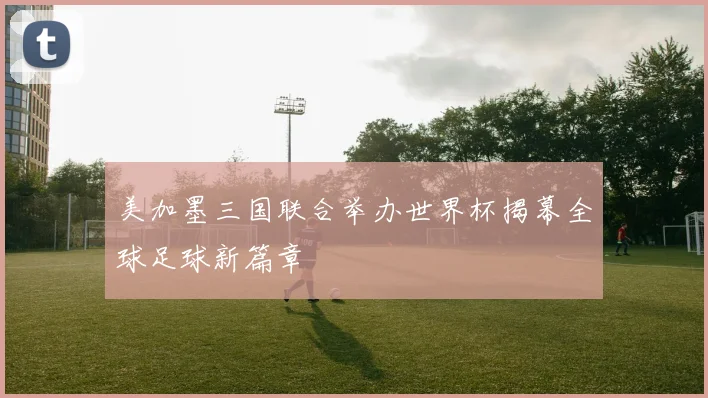美加墨三国联合举办世界杯揭幕全球足球新篇章