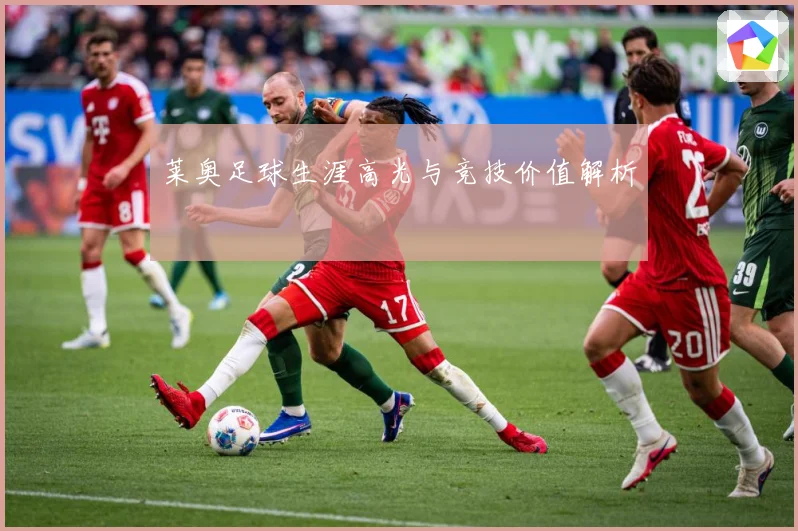 莱奥足球生涯高光与竞技价值解析