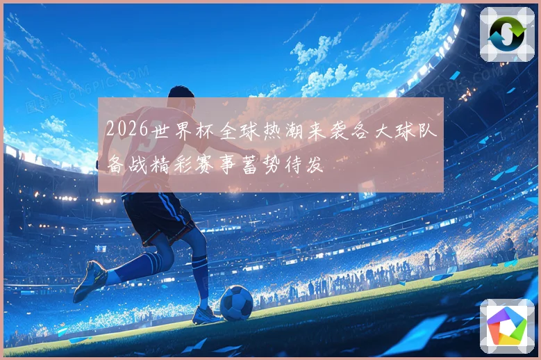 2026世界杯全球热潮来袭各大球队备战精彩赛事蓄势待发