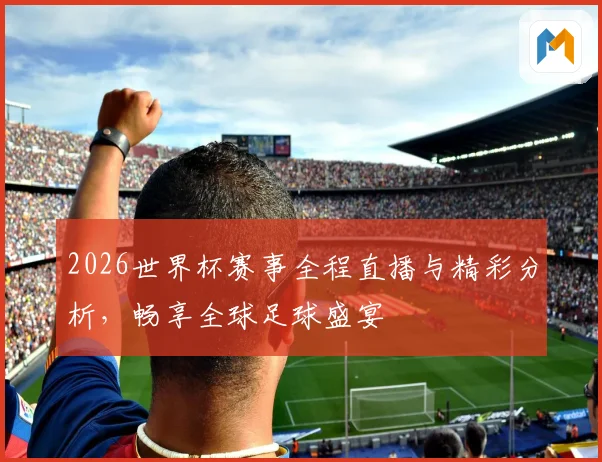 2026世界杯赛事全程直播与精彩分析，畅享全球足球盛宴