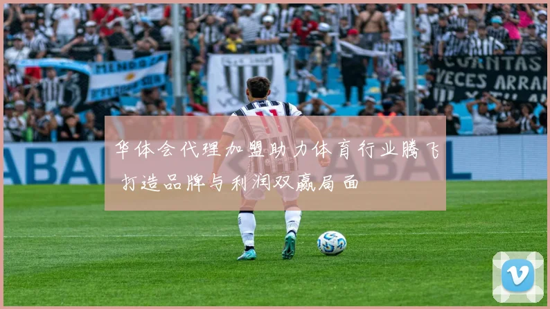 华体会代理加盟助力体育行业腾飞 打造品牌与利润双赢局面