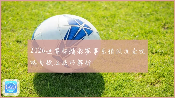 2026世界杯精彩赛事竞猜投注全攻略与投注技巧解析