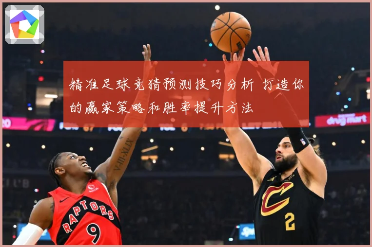 精准足球竞猜预测技巧分析 打造你的赢家策略和胜率提升方法