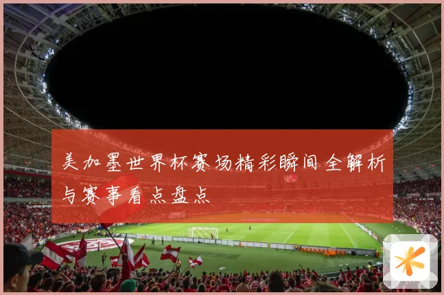 美加墨世界杯赛场精彩瞬间全解析与赛事看点盘点