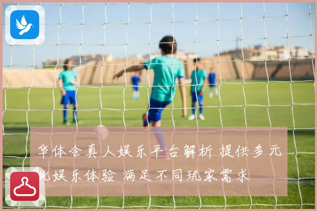 华体会真人娱乐平台解析 提供多元化娱乐体验 满足不同玩家需求