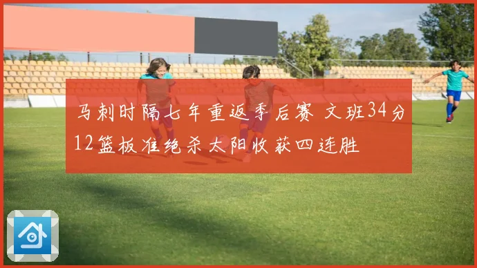 马刺时隔七年重返季后赛 文班34分12篮板准绝杀太阳收获四连胜