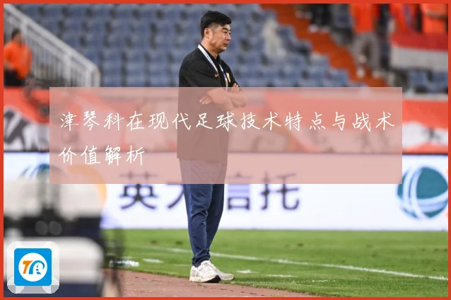 津琴科在现代足球技术特点与战术价值解析