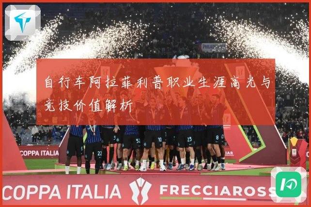 自行车阿拉菲利普职业生涯高光与竞技价值解析