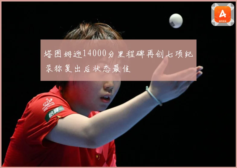 塔图姆迎14000分里程碑再创七项纪录称复出后状态最佳