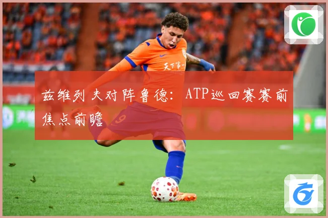 兹维列夫对阵鲁德：ATP巡回赛赛前焦点前瞻