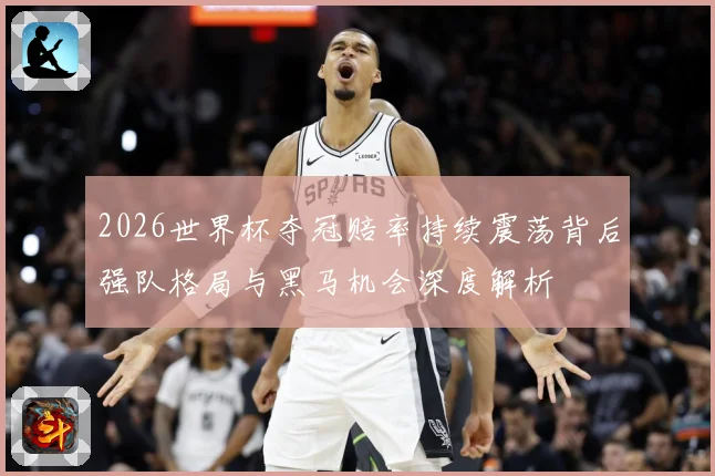 2026世界杯夺冠赔率持续震荡背后强队格局与黑马机会深度解析