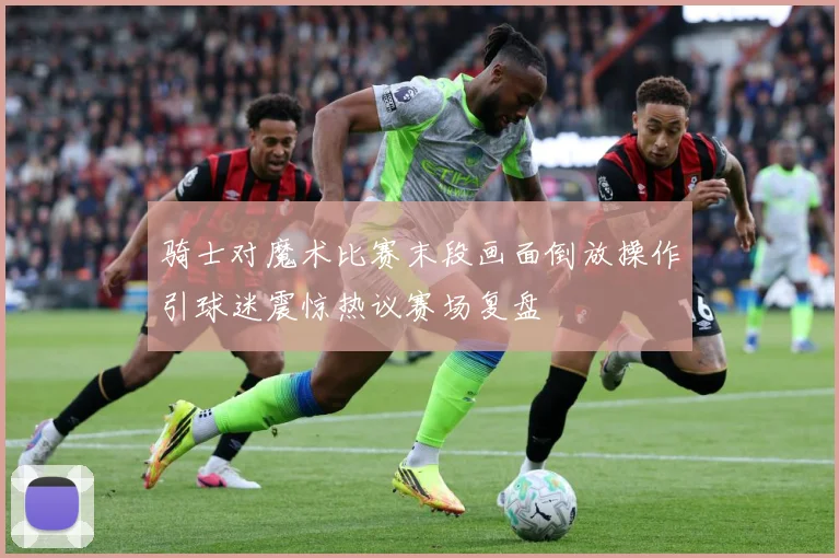 骑士对魔术比赛末段画面倒放操作引球迷震惊热议赛场复盘