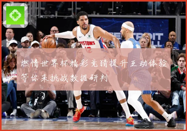 燃情世界杯精彩竞猜提升互动体验等你来挑战数据研判