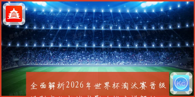 全面解析2026年世界杯淘汰赛晋级规则变化与战术影响指南详解版