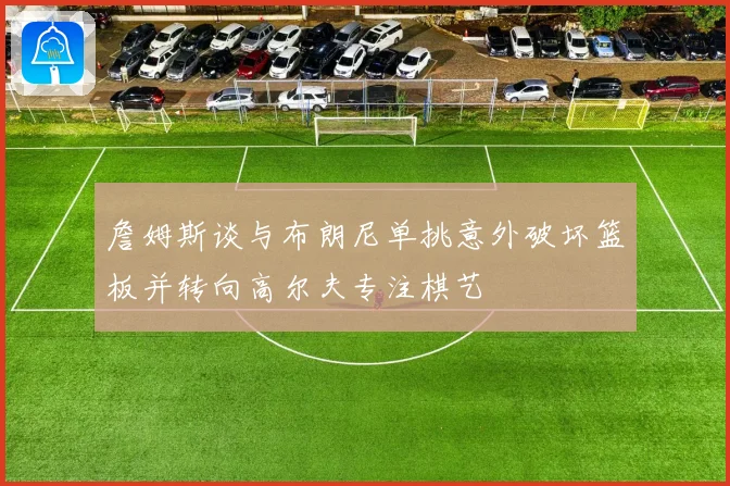 詹姆斯谈与布朗尼单挑意外破坏篮板并转向高尔夫专注棋艺