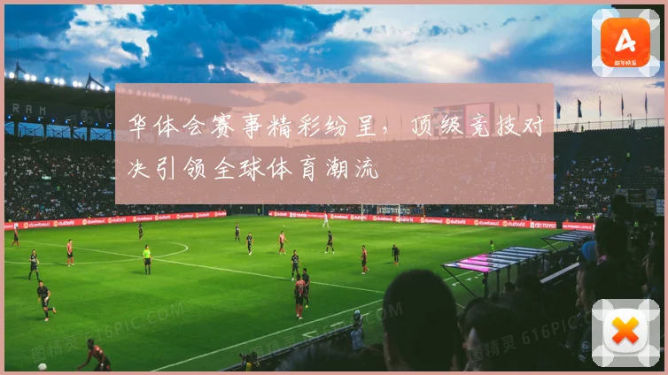 华体会赛事精彩纷呈，顶级竞技对决引领全球体育潮流
