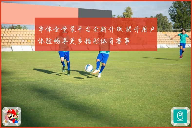 华体会登录平台全新升级 提升用户体验畅享更多精彩体育赛事
