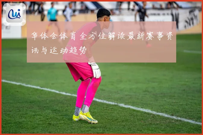 华体会体育全方位解读最新赛事资讯与运动趋势