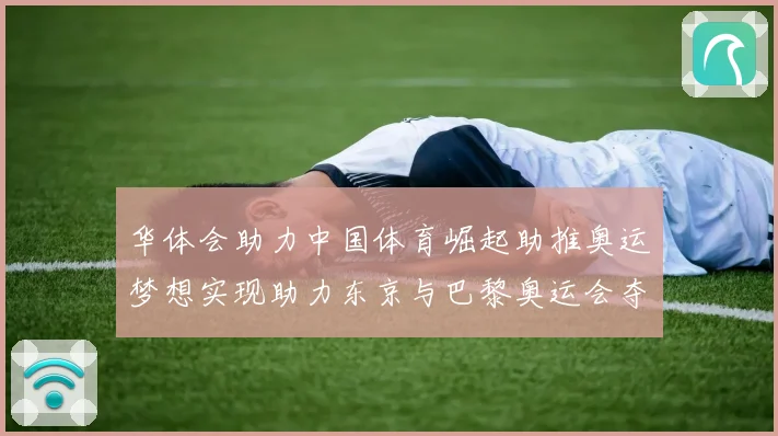 华体会助力中国体育崛起助推奥运梦想实现助力东京与巴黎奥运会夺金