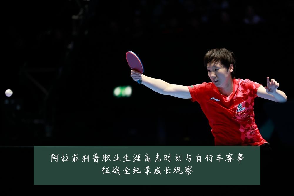 阿拉菲利普职业生涯高光时刻与自行车赛事征战全纪录成长观察
