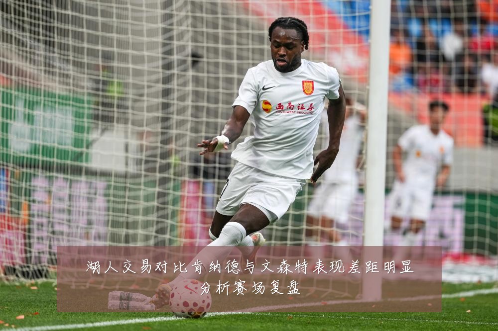 湖人交易对比肯纳德与文森特表现差距明显分析赛场复盘