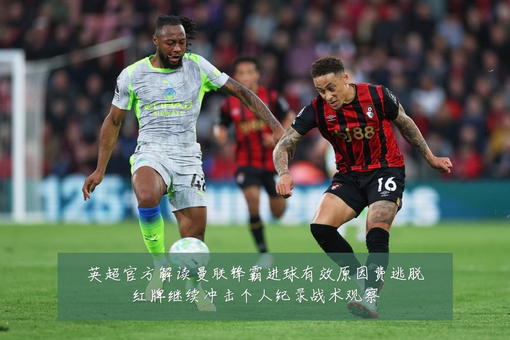 英超官方解读曼联锋霸进球有效原因费逃脱红牌继续冲击个人纪录战术观察