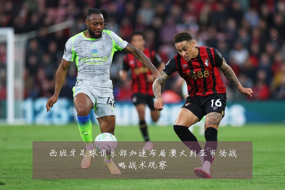 西班牙足球俱乐部加速布局澳大利亚市场战略战术观察