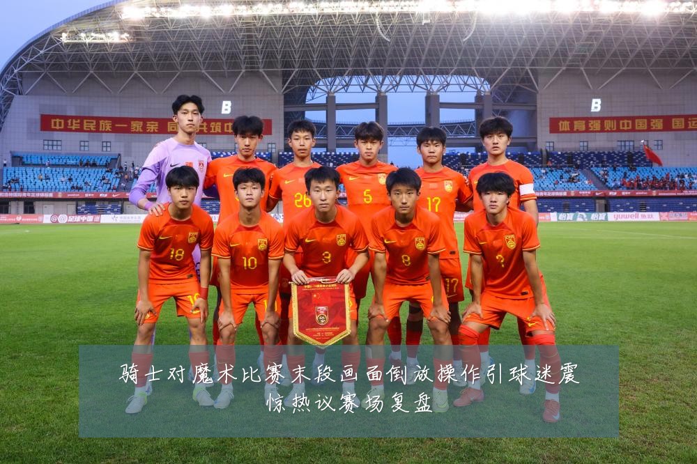 骑士对魔术比赛末段画面倒放操作引球迷震惊热议赛场复盘