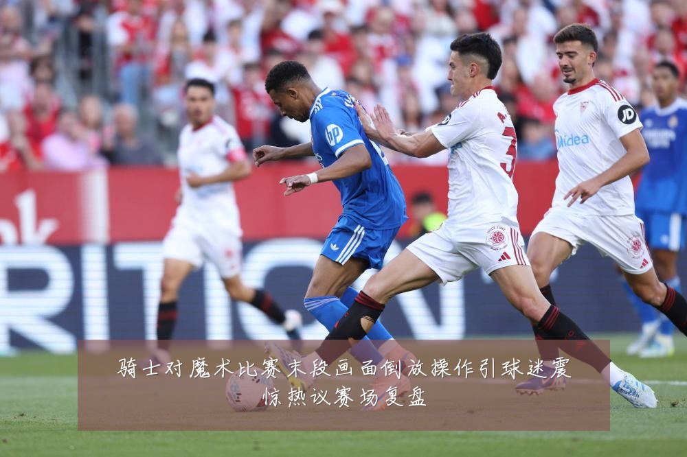 骑士对魔术比赛末段画面倒放操作引球迷震惊热议赛场复盘